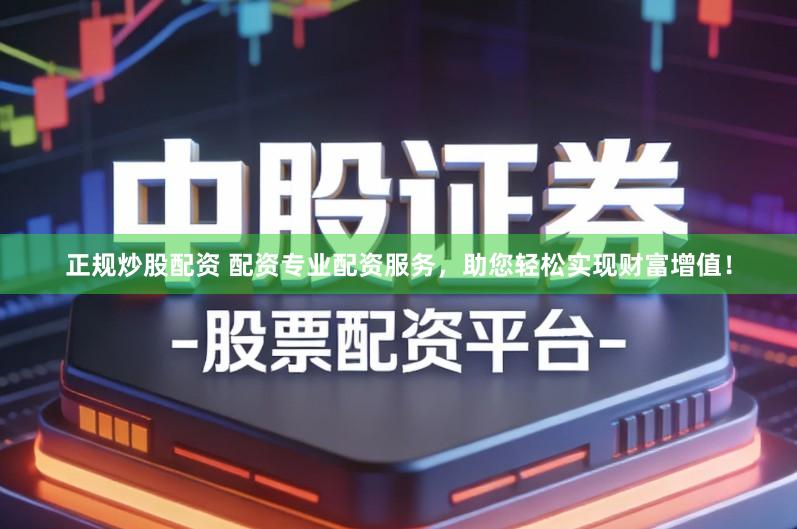 正规炒股配资 配资专业配资服务，助您轻松实现财富增值！