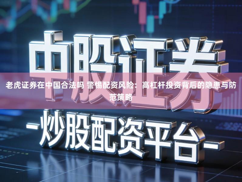 老虎证券在中国合法吗 警惕配资风险：高杠杆投资背后的隐患与防范策略