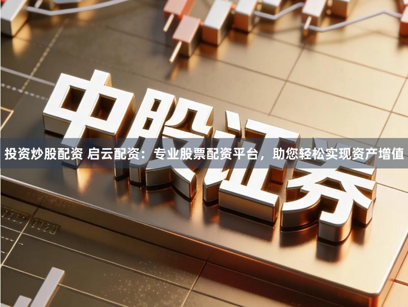 投资炒股配资 启云配资：专业股票配资平台，助您轻松实现资产增值