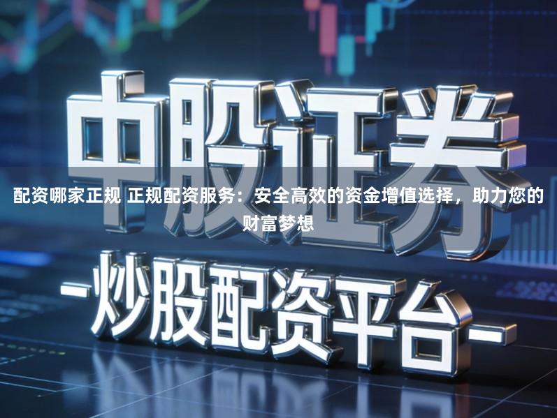 配资哪家正规 正规配资服务：安全高效的资金增值选择，助力您的财富梦想