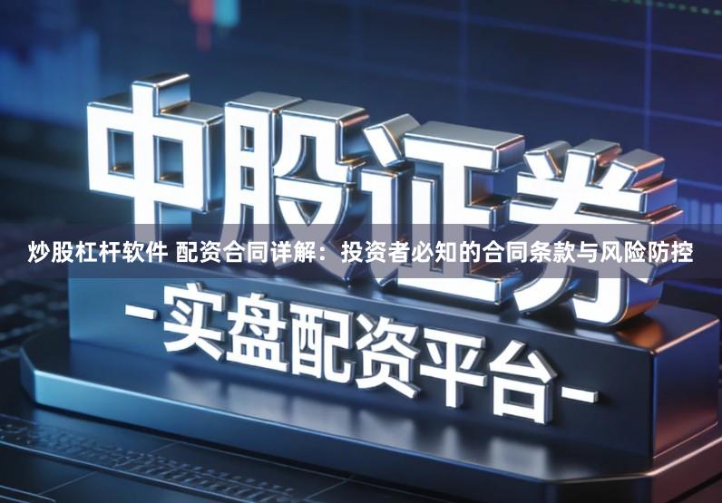 炒股杠杆软件 配资合同详解：投资者必知的合同条款与风险防控