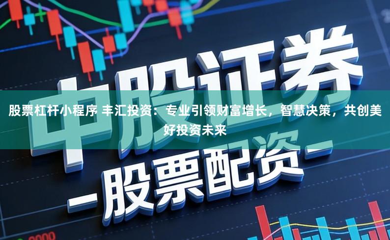 股票杠杆小程序 丰汇投资：专业引领财富增长，智慧决策，共创美好投资未来