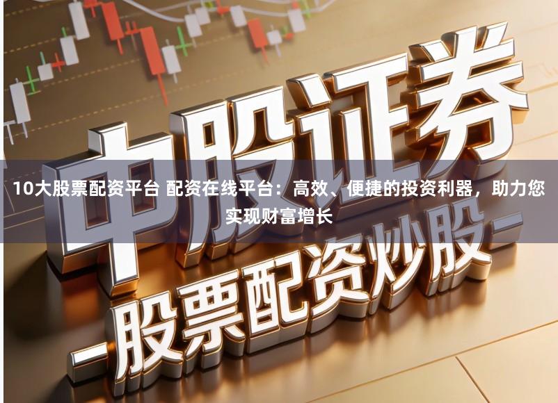 10大股票配资平台 配资在线平台：高效、便捷的投资利器，助力您实现财富增长