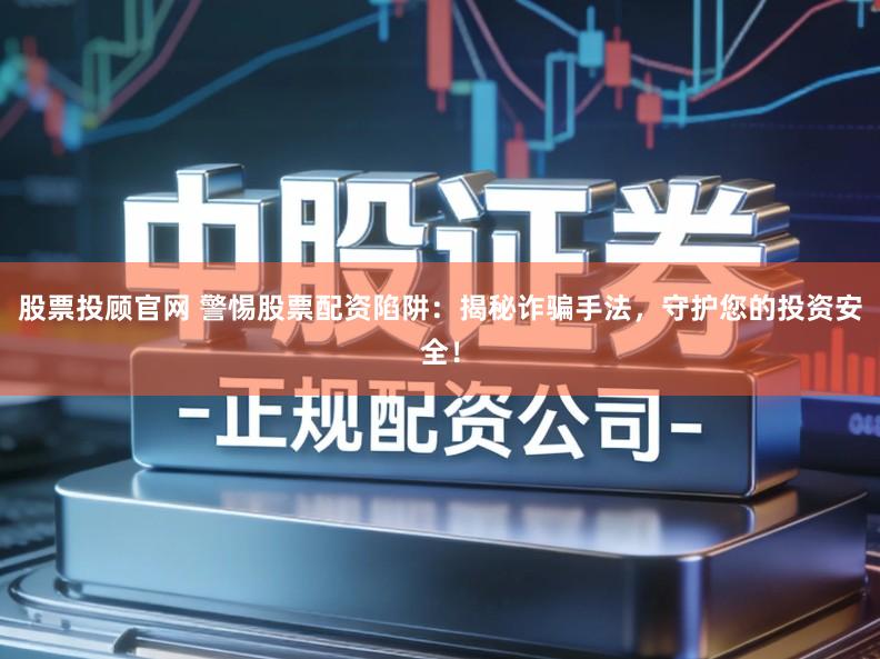 股票投顾官网 警惕股票配资陷阱：揭秘诈骗手法，守护您的投资安全！