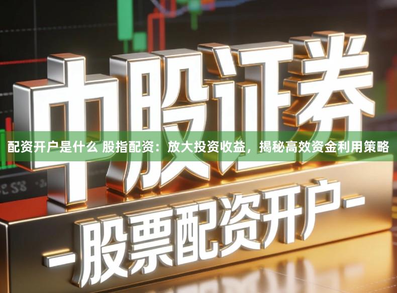 配资开户是什么 股指配资：放大投资收益，揭秘高效资金利用策略