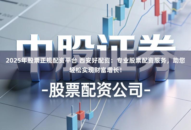 2025年股票正规配资平台 西安好配资：专业股票配资服务，助您轻松实现财富增长！