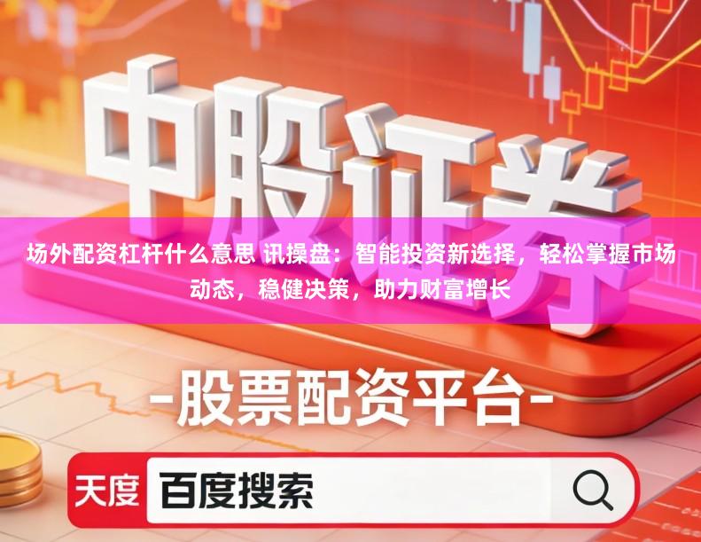 场外配资杠杆什么意思 讯操盘：智能投资新选择，轻松掌握市场动态，稳健决策，助力财富增长