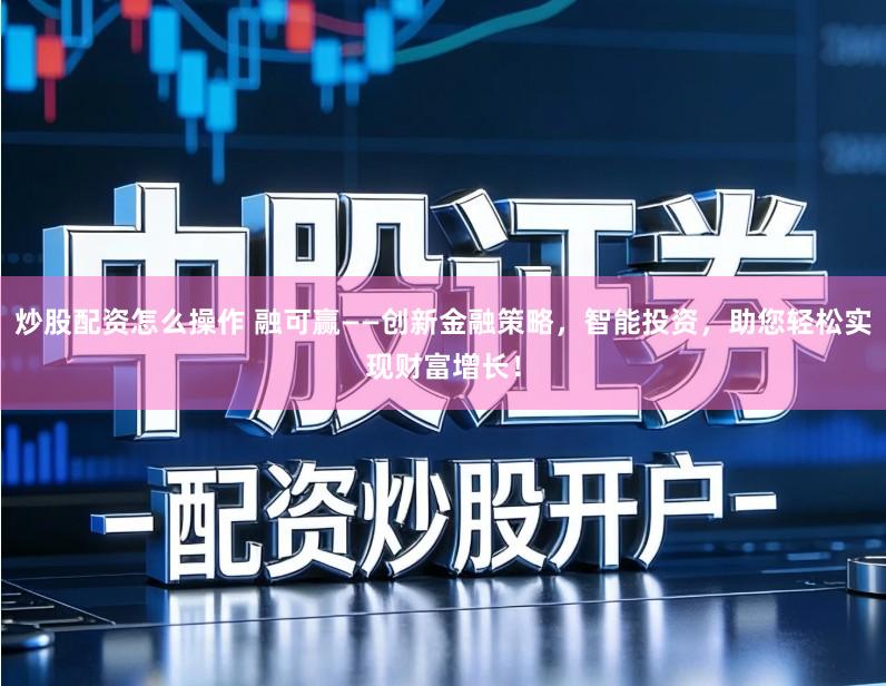 炒股配资怎么操作 融可赢——创新金融策略，智能投资，助您轻松实现财富增长！