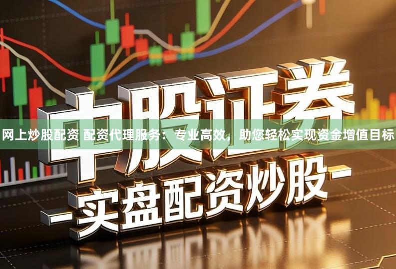 网上炒股配资 配资代理服务：专业高效，助您轻松实现资金增值目标