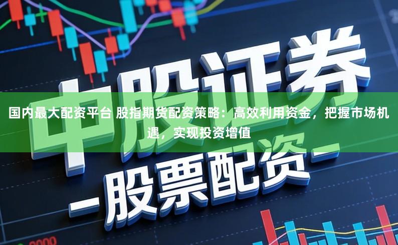 国内最大配资平台 股指期货配资策略：高效利用资金，把握市场机遇，实现投资增值