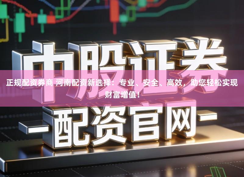 正规配资券商 河南配资新选择：专业、安全、高效，助您轻松实现财富增值！