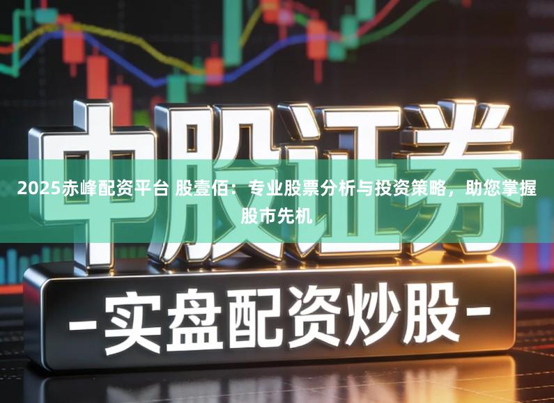 2025赤峰配资平台 股壹佰：专业股票分析与投资策略，助您掌握股市先机