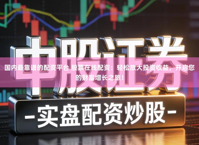 国内最靠谱的配资平台 股票在线配资：轻松放大投资收益，开启您的财富增长之旅！