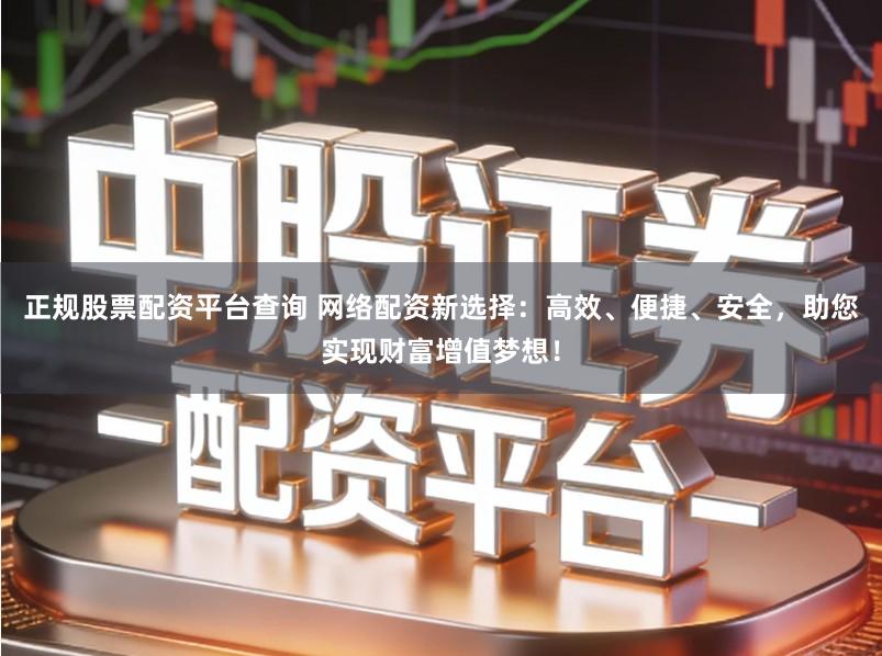 正规股票配资平台查询 网络配资新选择：高效、便捷、安全，助您实现财富增值梦想！