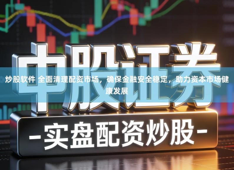 炒股软件 全面清理配资市场，确保金融安全稳定，助力资本市场健康发展