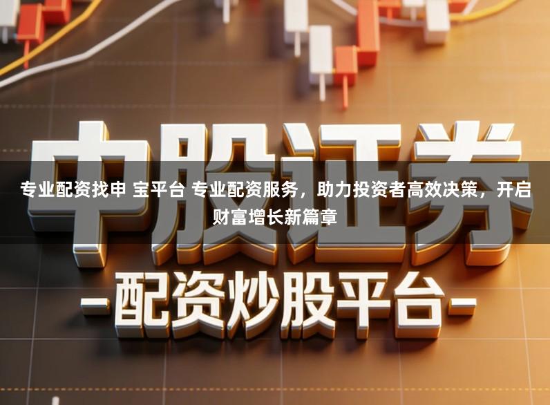 专业配资找申 宝平台 专业配资服务，助力投资者高效决策，开启财富增长新篇章
