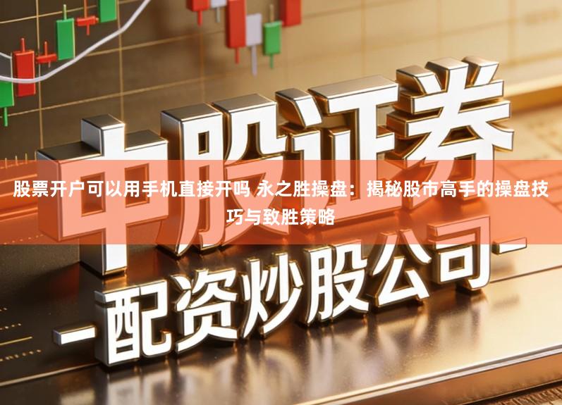 股票开户可以用手机直接开吗 永之胜操盘：揭秘股市高手的操盘技巧与致胜策略