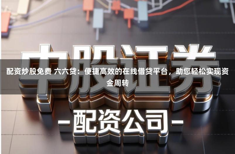 配资炒股免费 六六贷：便捷高效的在线借贷平台，助您轻松实现资金周转
