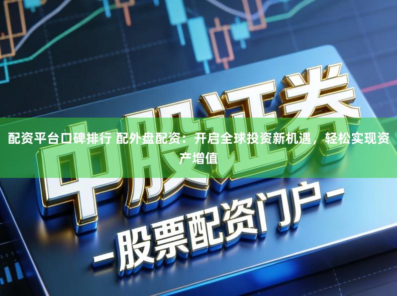 配资平台口碑排行 配外盘配资：开启全球投资新机遇，轻松实现资产增值
