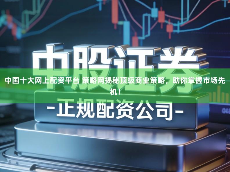 中国十大网上配资平台 策略网揭秘顶级商业策略，助你掌握市场先机！