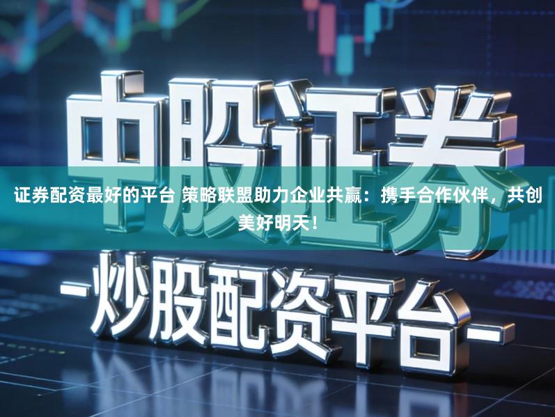 证券配资最好的平台 策略联盟助力企业共赢：携手合作伙伴，共创美好明天！