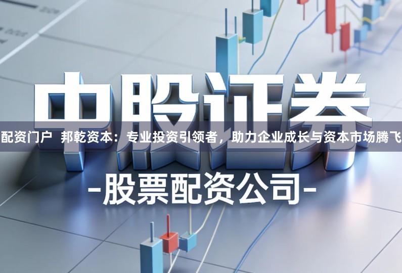 配资门户  邦乾资本：专业投资引领者，助力企业成长与资本市场腾飞