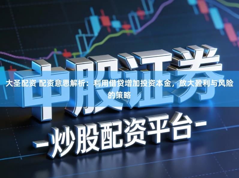 大圣配资 配资意思解析：利用借贷增加投资本金，放大盈利与风险的策略