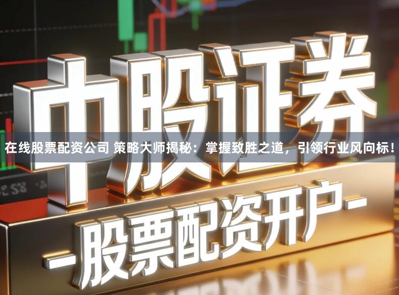 在线股票配资公司 策略大师揭秘：掌握致胜之道，引领行业风向标！