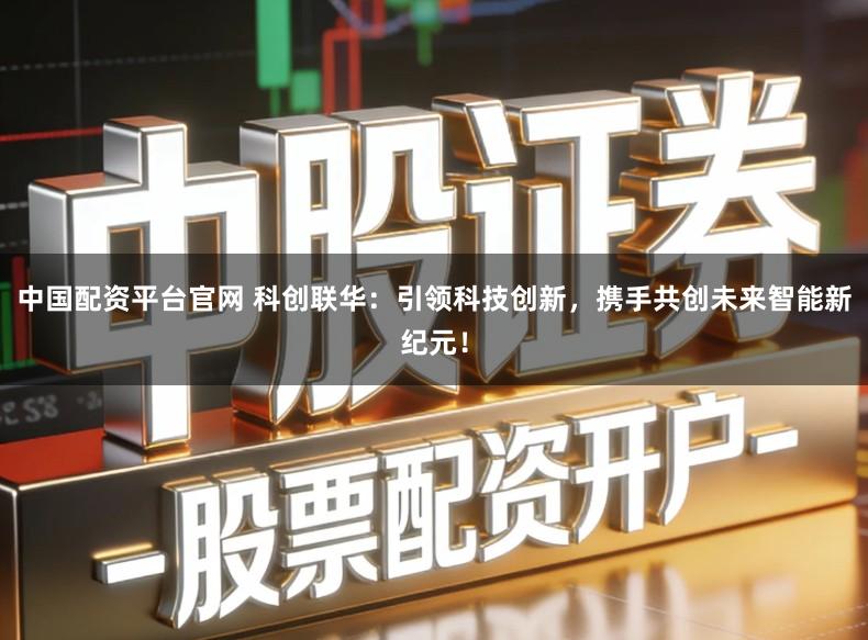 中国配资平台官网 科创联华：引领科技创新，携手共创未来智能新纪元！