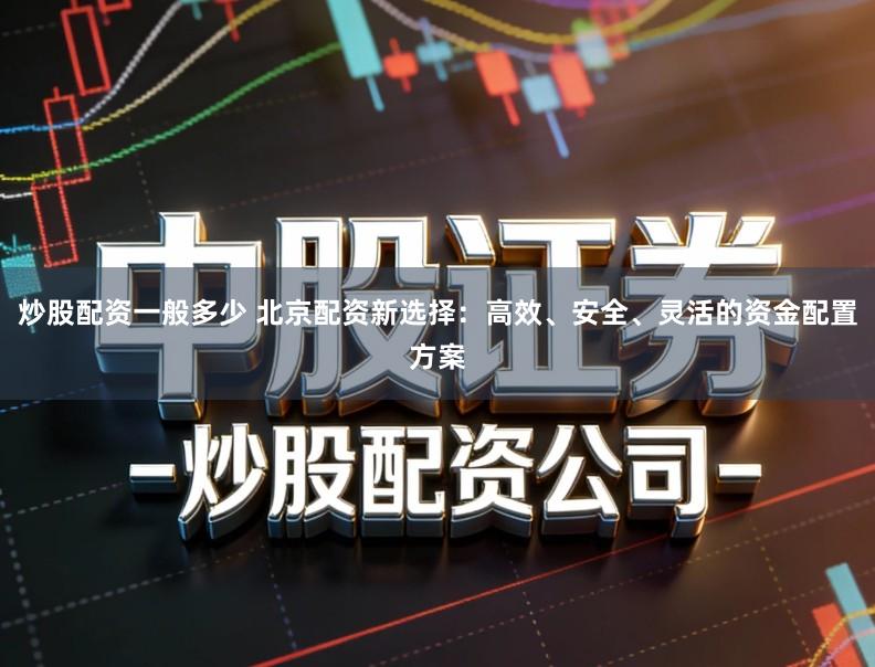 炒股配资一般多少 北京配资新选择：高效、安全、灵活的资金配置方案