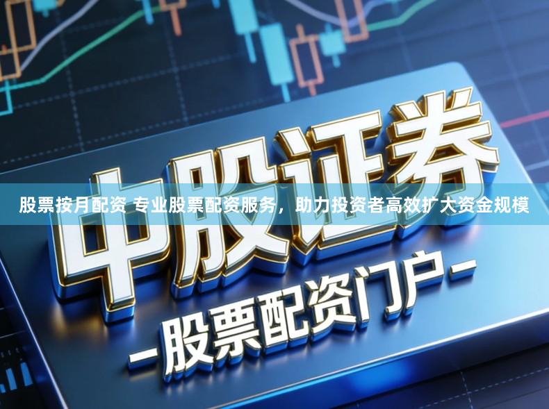 股票按月配资 专业股票配资服务，助力投资者高效扩大资金规模