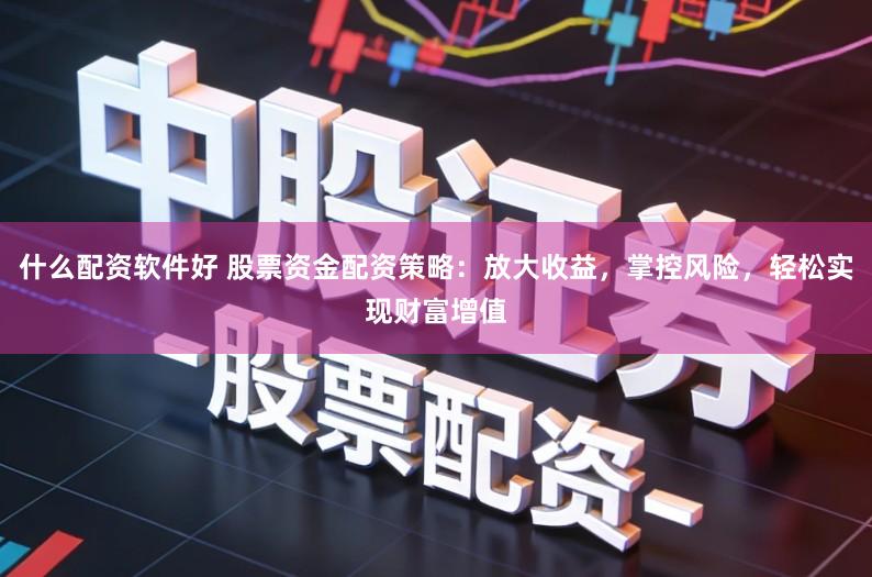 什么配资软件好 股票资金配资策略：放大收益，掌控风险，轻松实现财富增值