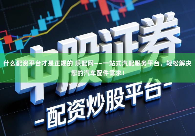 什么配资平台才是正规的 乐配网——一站式汽配服务平台，轻松解决您的汽车配件需求！