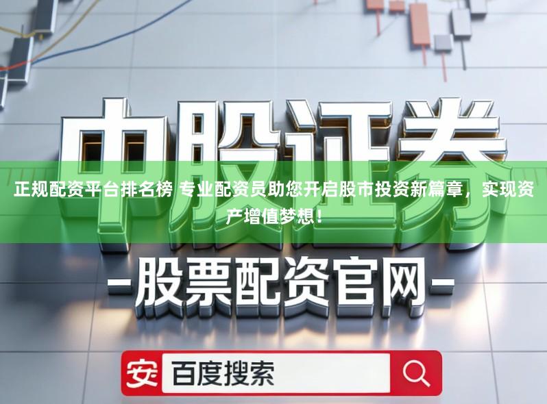 正规配资平台排名榜 专业配资员助您开启股市投资新篇章，实现资产增值梦想！