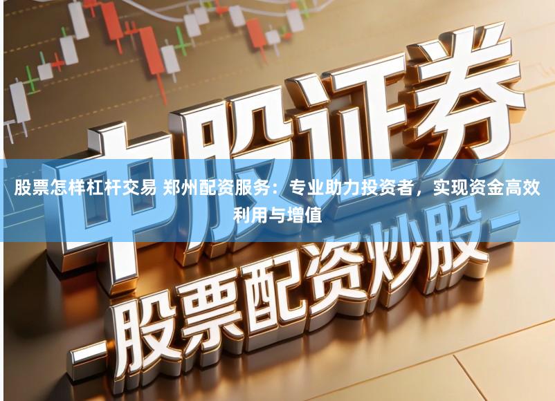 股票怎样杠杆交易 郑州配资服务：专业助力投资者，实现资金高效利用与增值