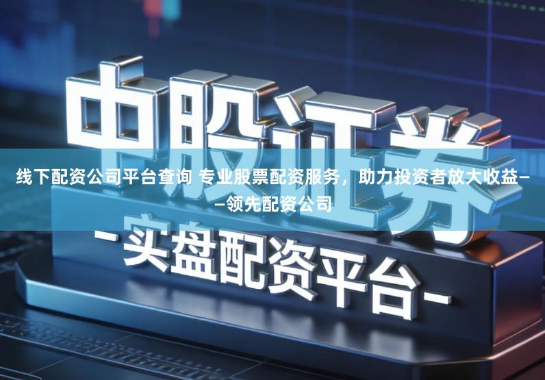 线下配资公司平台查询 专业股票配资服务，助力投资者放大收益——领先配资公司