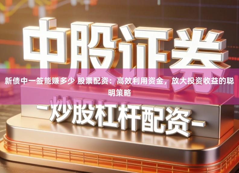 新债中一签能赚多少 股票配资：高效利用资金，放大投资收益的聪明策略