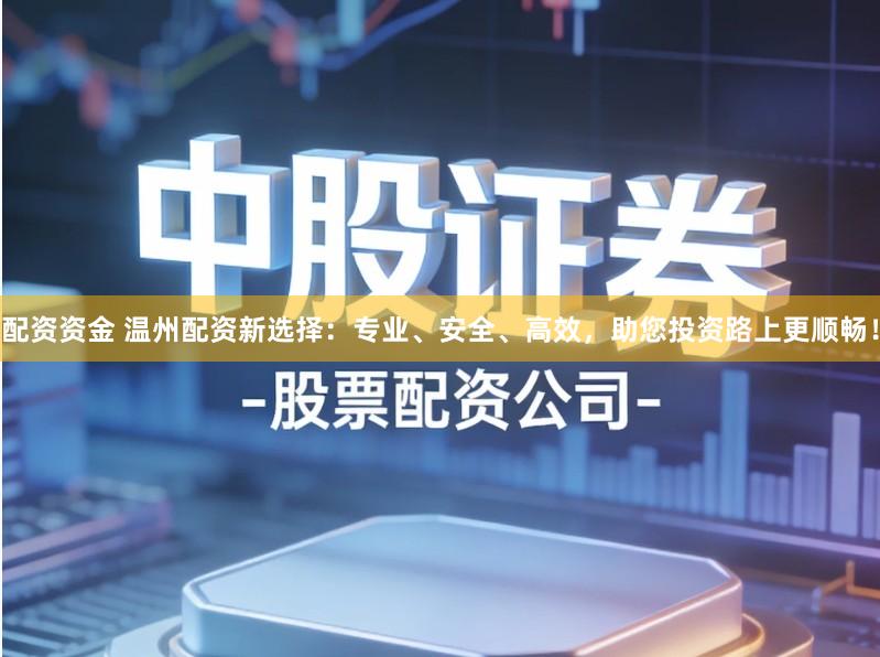 配资资金 温州配资新选择：专业、安全、高效，助您投资路上更顺畅！