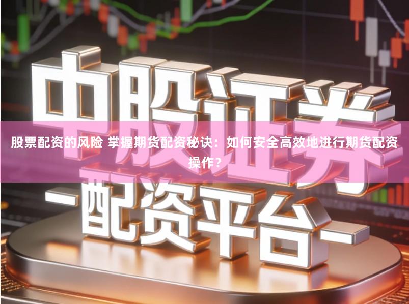 股票配资的风险 掌握期货配资秘诀：如何安全高效地进行期货配资操作？