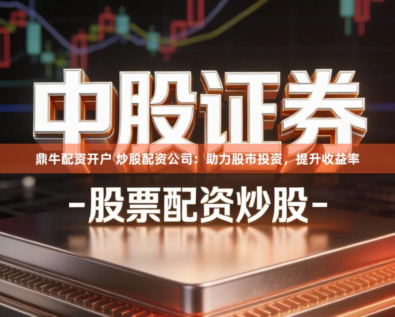 鼎牛配资开户 炒股配资公司：助力股市投资，提升收益率