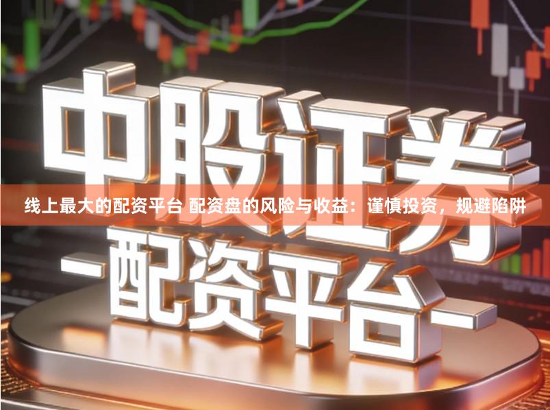 线上最大的配资平台 配资盘的风险与收益：谨慎投资，规避陷阱