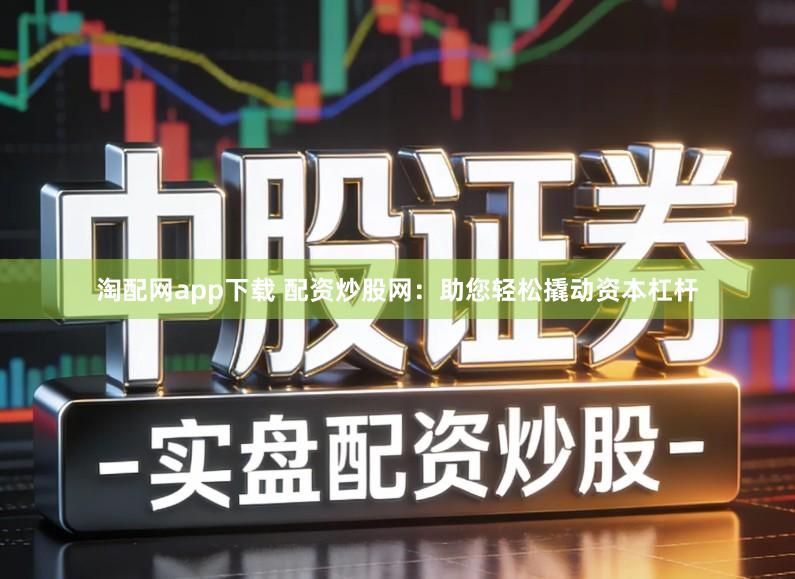 淘配网app下载 配资炒股网：助您轻松撬动资本杠杆