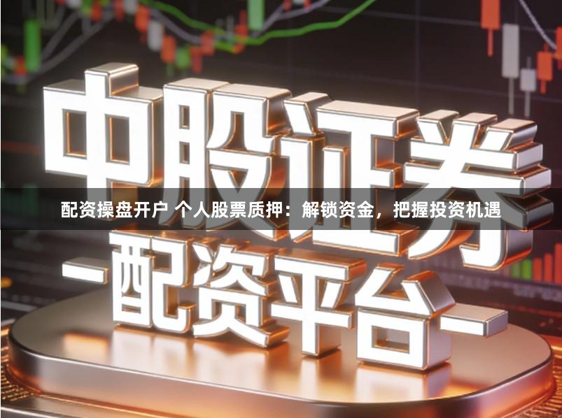 配资操盘开户 个人股票质押：解锁资金，把握投资机遇