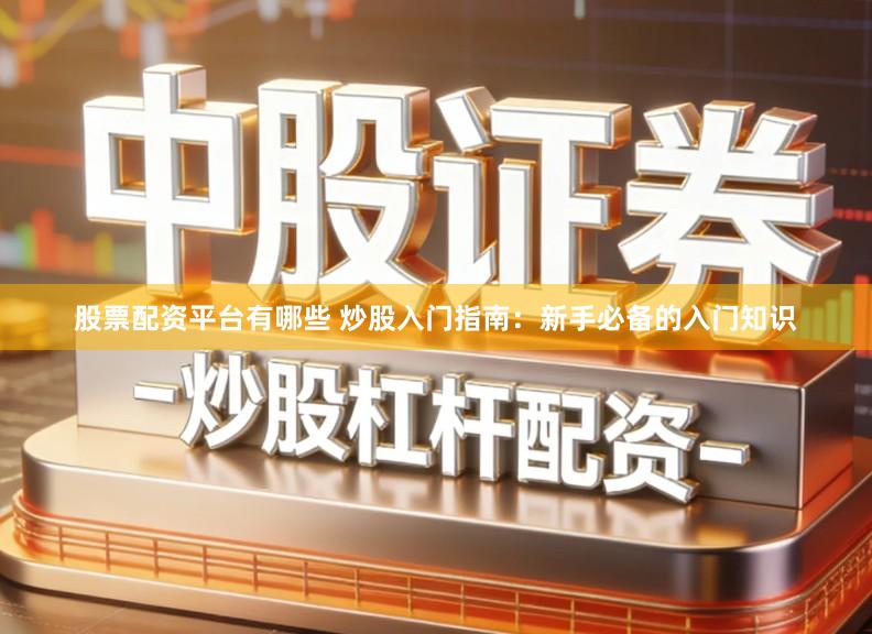 股票配资平台有哪些 炒股入门指南：新手必备的入门知识