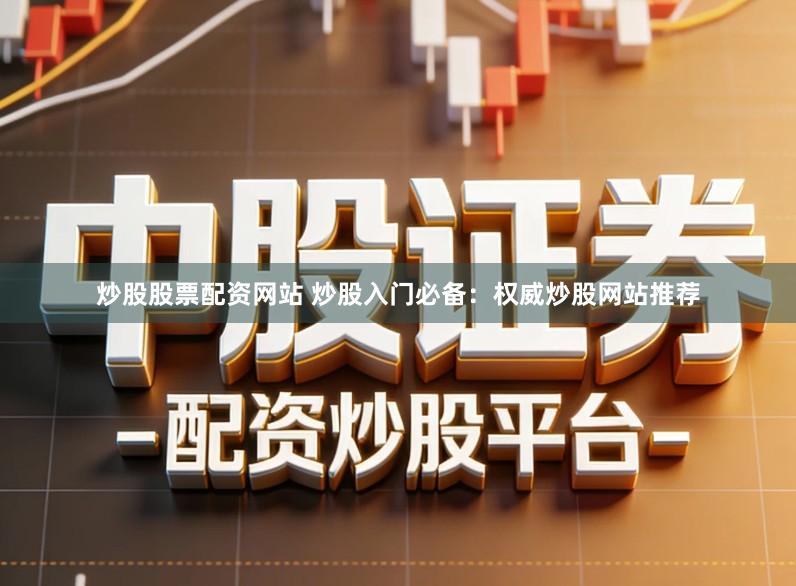 炒股股票配资网站 炒股入门必备：权威炒股网站推荐