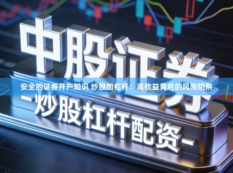 安全的证券开户知识 炒股加杠杆：高收益背后的风险陷阱