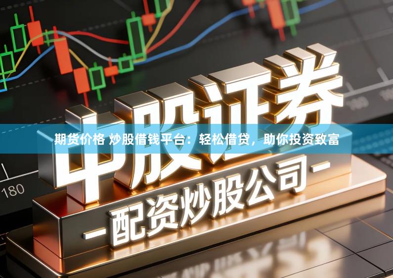 期货价格 炒股借钱平台：轻松借贷，助你投资致富