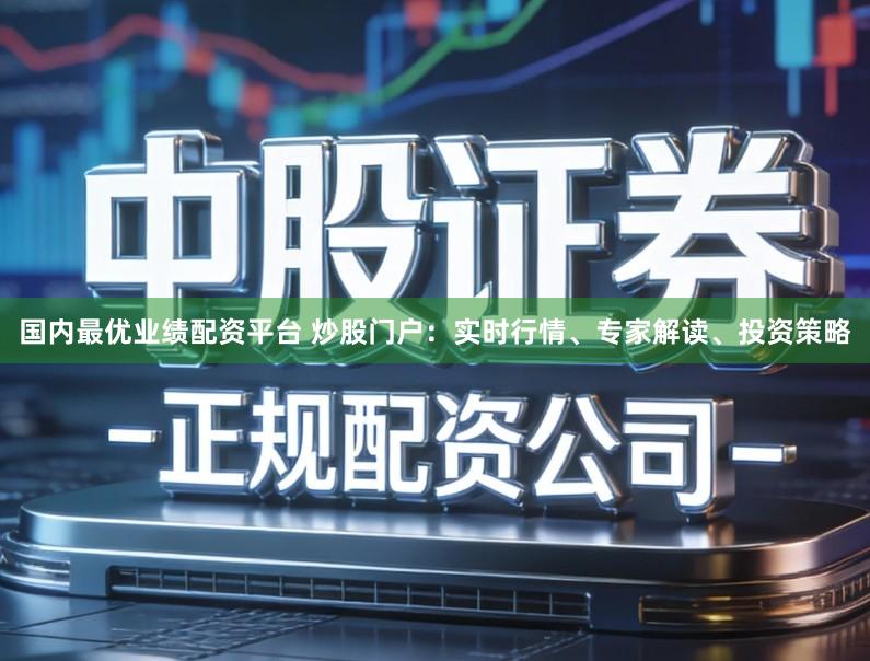 国内最优业绩配资平台 炒股门户：实时行情、专家解读、投资策略