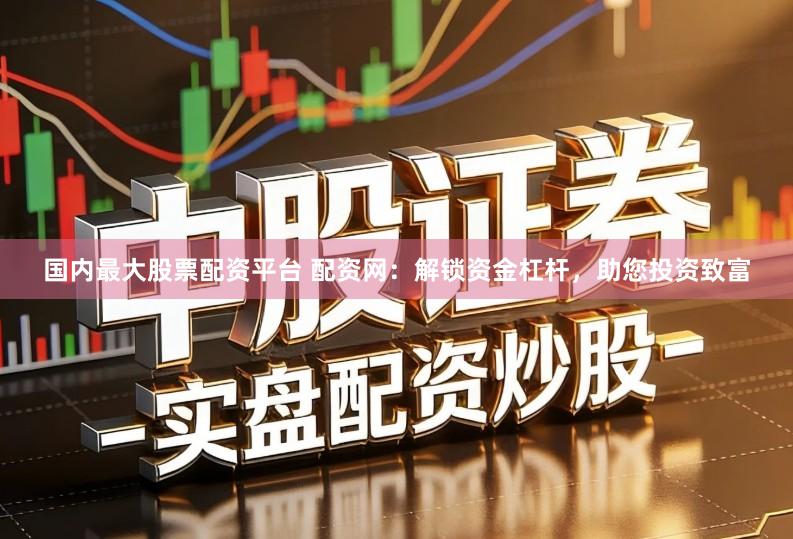 国内最大股票配资平台 配资网：解锁资金杠杆，助您投资致富