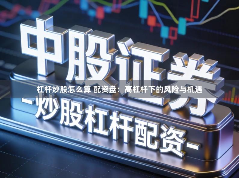 杠杆炒股怎么算 配资盘：高杠杆下的风险与机遇